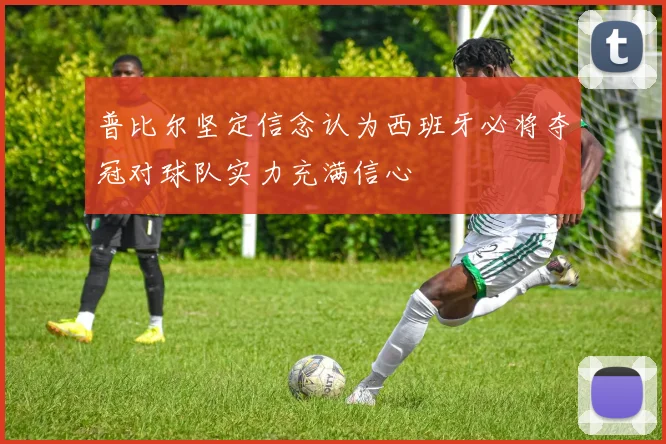 普比尔坚定信念认为西班牙必将夺冠对球队实力充满信心