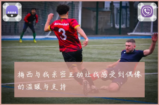 梅西与我亲密互动让我感受到偶像的温暖与支持