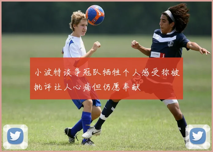 小波特谈争冠队牺牲个人感受称被批评让人心痛但仍愿奉献