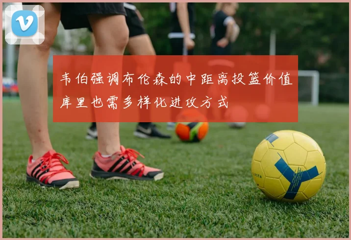 韦伯强调布伦森的中距离投篮价值库里也需多样化进攻方式