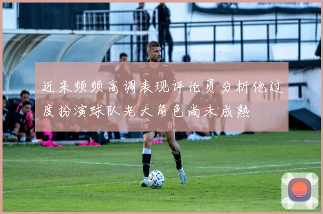 近来频频高调表现评论员分析他过度扮演球队老大角色尚未成熟