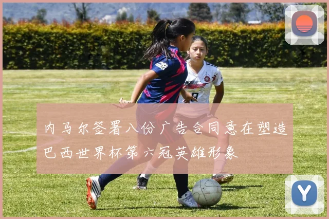 内马尔签署八份广告合同意在塑造巴西世界杯第六冠英雄形象