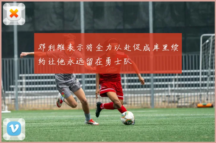 邓利维表示将全力以赴促成库里续约让他永远留在勇士队
