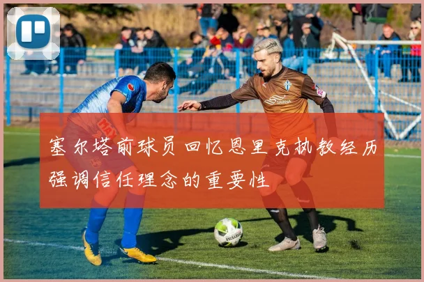塞尔塔前球员回忆恩里克执教经历强调信任理念的重要性
