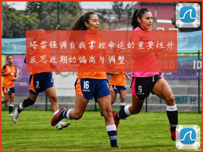 塔雷强调自我掌控命运的重要性并反思近期的偏离与调整