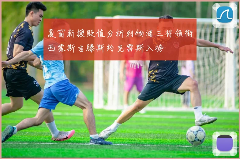 夏窗新援贬值分析利物浦三将领衔西蒙斯吉滕斯约克雷斯入榜