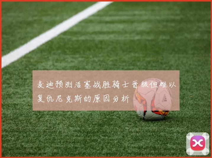 麦迪预测活塞战胜骑士晋级但难以复仇尼克斯的原因分析