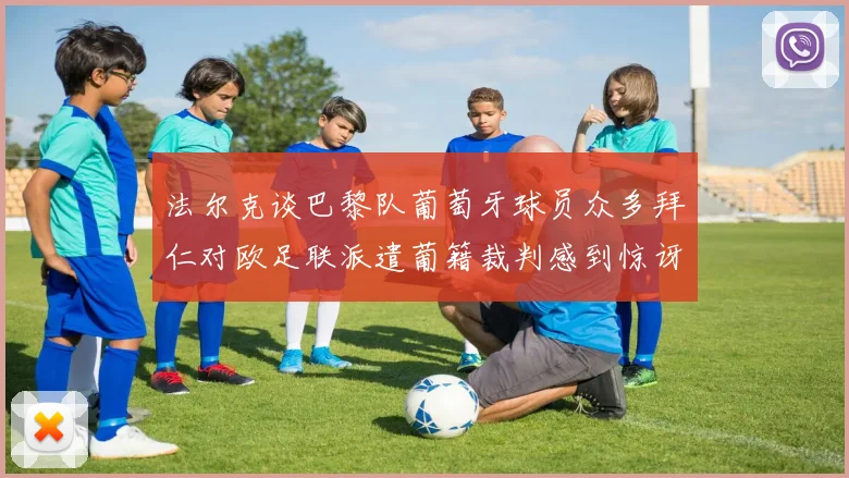 法尔克谈巴黎队葡萄牙球员众多拜仁对欧足联派遣葡籍裁判感到惊讶