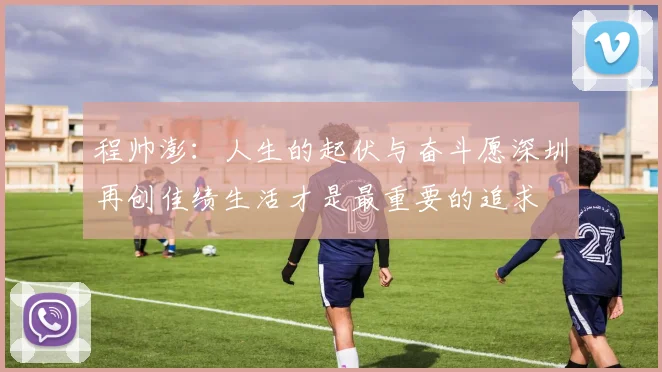 程帅澎：人生的起伏与奋斗愿深圳再创佳绩生活才是最重要的追求