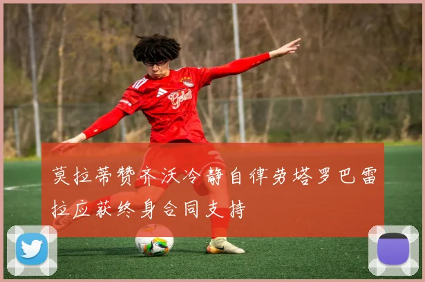 莫拉蒂赞齐沃冷静自律劳塔罗巴雷拉应获终身合同支持