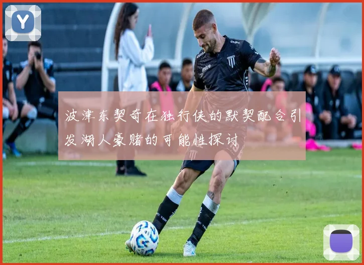 波津东契奇在独行侠的默契配合引发湖人豪赌的可能性探讨