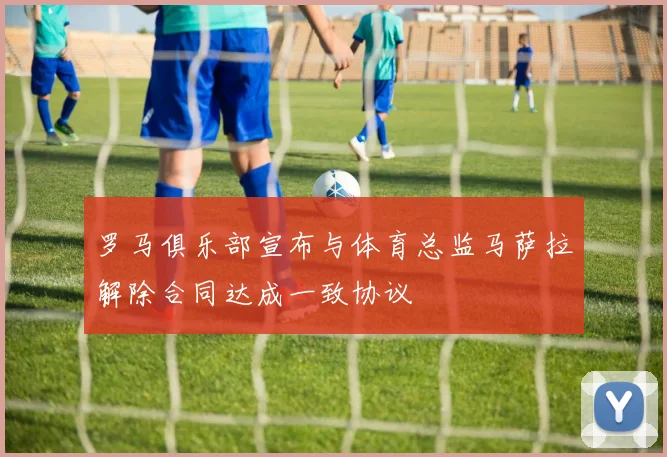 罗马俱乐部宣布与体育总监马萨拉解除合同达成一致协议