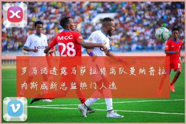 罗马诺透露马萨拉将离队曼纳普拉内斯成新总监热门人选