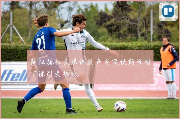 萨拉赫社交媒体发声或促使斯洛特下课引发热议